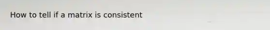How to tell if a matrix is consistent