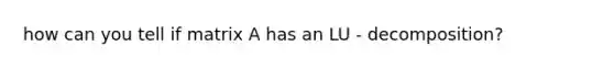 how can you tell if matrix A has an LU - decomposition?