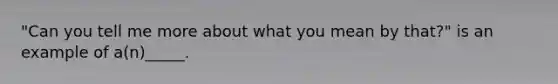 "Can you tell me more about what you mean by that?" is an example of a(n)_____.