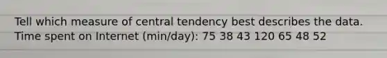 Tell which measure of central tendency best describes the data. Time spent on Internet (min/day): 75 38 43 120 65 48 52