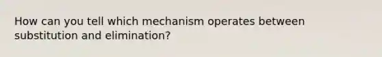 How can you tell which mechanism operates between substitution and elimination?