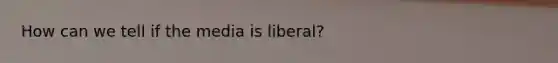 How can we tell if the media is liberal?