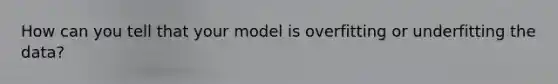 How can you tell that your model is overfitting or underfitting the data?