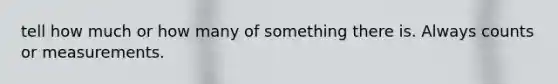 tell how much or how many of something there is. Always counts or measurements.