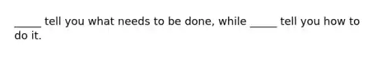 _____ tell you what needs to be done, while _____ tell you how to do it.