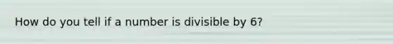 How do you tell if a number is divisible by 6?