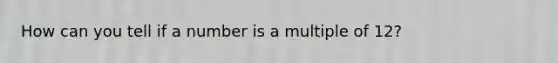 How can you tell if a number is a multiple of 12?