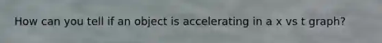 How can you tell if an object is accelerating in a x vs t graph?