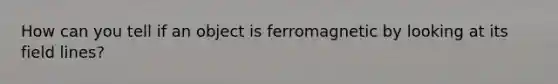 How can you tell if an object is ferromagnetic by looking at its field lines?