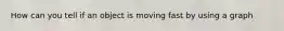 How can you tell if an object is moving fast by using a graph