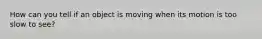 How can you tell if an object is moving when its motion is too slow to see?