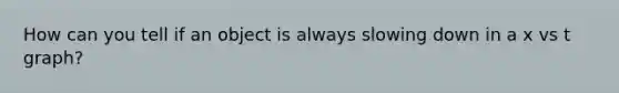 How can you tell if an object is always slowing down in a x vs t graph?