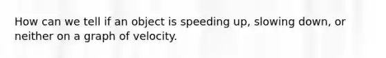 How can we tell if an object is speeding up, slowing down, or neither on a graph of velocity.