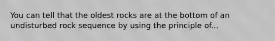 You can tell that the oldest rocks are at the bottom of an undisturbed rock sequence by using the principle of...