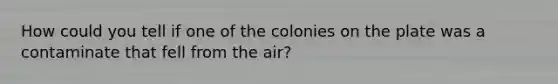 How could you tell if one of the colonies on the plate was a contaminate that fell from the air?