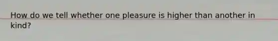 How do we tell whether one pleasure is higher than another in kind?