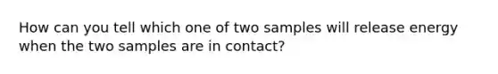 How can you tell which one of two samples will release energy when the two samples are in contact?