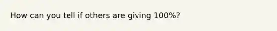 How can you tell if others are giving 100%?