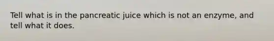 Tell what is in the pancreatic juice which is not an enzyme, and tell what it does.