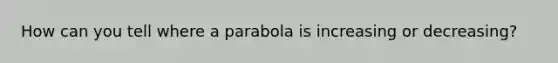 How can you tell where a parabola is increasing or decreasing?