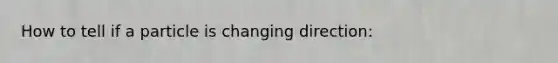 How to tell if a particle is changing direction: