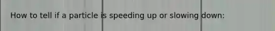 How to tell if a particle is speeding up or slowing down: