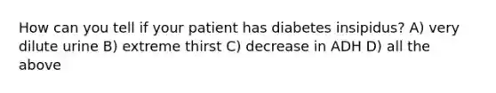 How can you tell if your patient has diabetes insipidus? A) very dilute urine B) extreme thirst C) decrease in ADH D) all the above