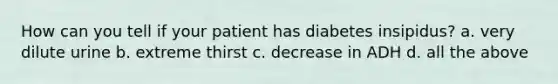 How can you tell if your patient has diabetes insipidus? a. very dilute urine b. extreme thirst c. decrease in ADH d. all the above