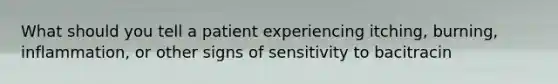 What should you tell a patient experiencing itching, burning, inflammation, or other signs of sensitivity to bacitracin