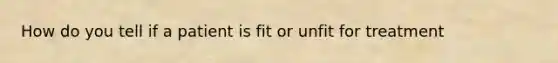 How do you tell if a patient is fit or unfit for treatment