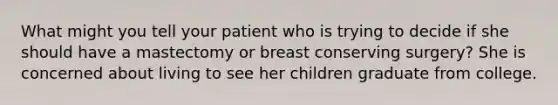 What might you tell your patient who is trying to decide if she should have a mastectomy or breast conserving surgery? She is concerned about living to see her children graduate from college.