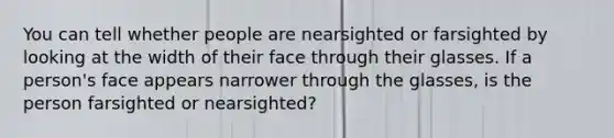 You can tell whether people are nearsighted or farsighted by looking at the width of their face through their glasses. If a person's face appears narrower through the glasses, is the person farsighted or nearsighted?