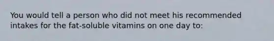 You would tell a person who did not meet his recommended intakes for the fat-soluble vitamins on one day to:​