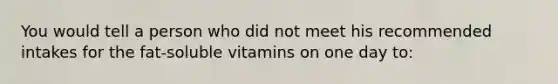 You would tell a person who did not meet his recommended intakes for the fat-soluble vitamins on one day to: