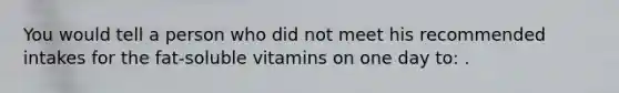 You would tell a person who did not meet his recommended intakes for the fat-soluble vitamins on one day to: .