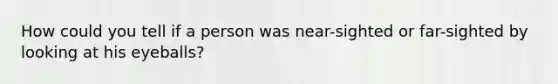 How could you tell if a person was near-sighted or far-sighted by looking at his eyeballs?