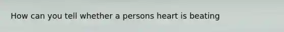 How can you tell whether a persons heart is beating