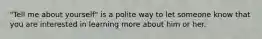 "Tell me about yourself" is a polite way to let someone know that you are interested in learning more about him or her.