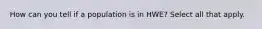 How can you tell if a population is in HWE? Select all that apply.