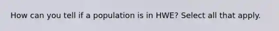 How can you tell if a population is in HWE? Select all that apply.