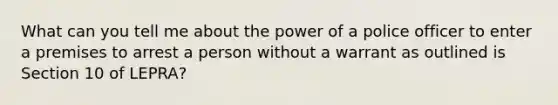 What can you tell me about the power of a police officer to enter a premises to arrest a person without a warrant as outlined is Section 10 of LEPRA?