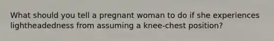 What should you tell a pregnant woman to do if she experiences lightheadedness from assuming a knee-chest position?