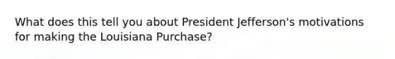 What does this tell you about President Jefferson's motivations for making the Louisiana Purchase?