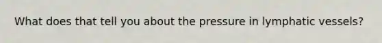 What does that tell you about the pressure in lymphatic vessels?