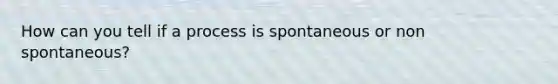 How can you tell if a process is spontaneous or non spontaneous?