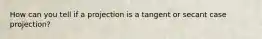 How can you tell if a projection is a tangent or secant case projection?