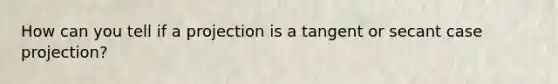 How can you tell if a projection is a tangent or secant case projection?