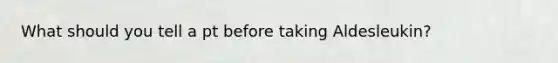 What should you tell a pt before taking Aldesleukin?