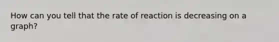 How can you tell that the rate of reaction is decreasing on a graph?