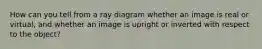 How can you tell from a ray diagram whether an image is real or virtual, and whether an image is upright or inverted with respect to the object?